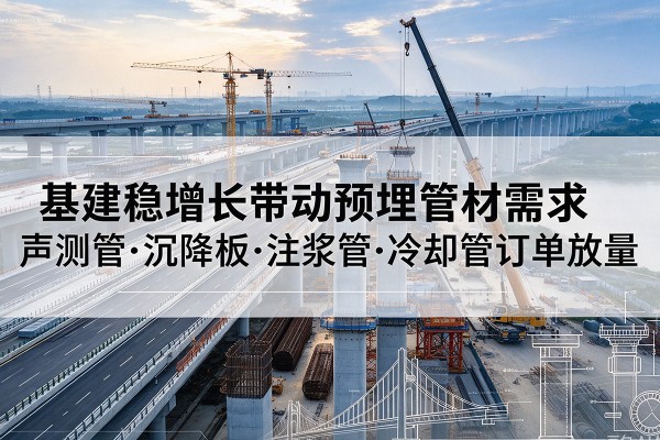 沾益基建稳增长带动预埋监测管材需求,声测管、沉降板、注浆管订单持续放量